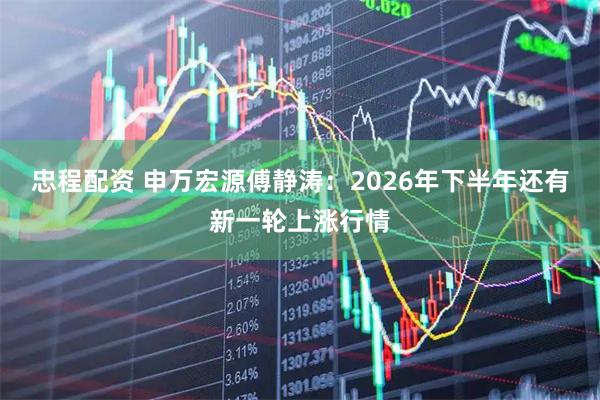 忠程配资 申万宏源傅静涛：2026年下半年还有新一轮上涨行情