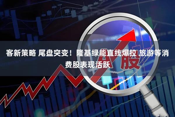客新策略 尾盘突变！隆基绿能直线爆拉 旅游等消费股表现活跃
