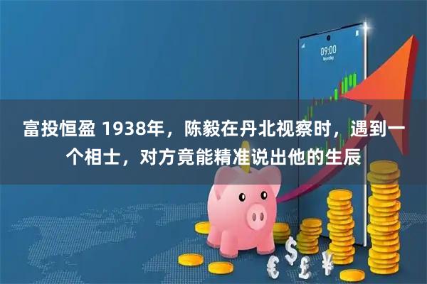 富投恒盈 1938年，陈毅在丹北视察时，遇到一个相士，对方竟能精准说出他的生辰