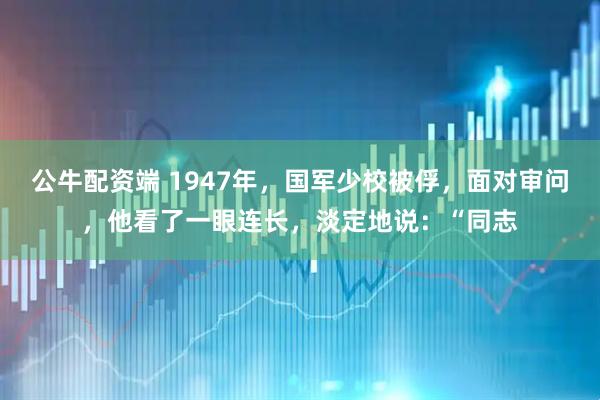 公牛配资端 1947年，国军少校被俘，面对审问，他看了一眼连长，淡定地说：“同志