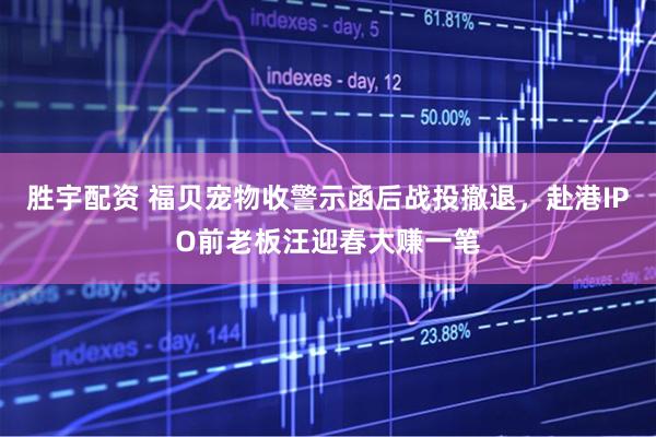 胜宇配资 福贝宠物收警示函后战投撤退，赴港IPO前老板汪迎春大赚一笔
