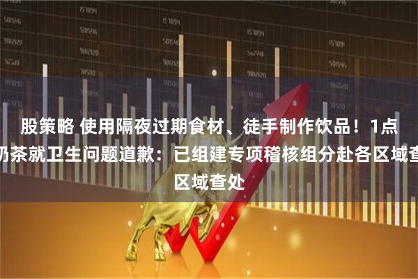 股策略 使用隔夜过期食材、徒手制作饮品！1点点奶茶就卫生问题道歉：已组建专项稽核组分赴各区域查处