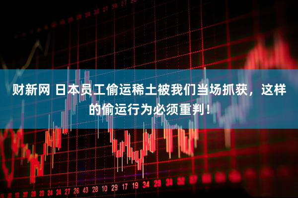 财新网 日本员工偷运稀土被我们当场抓获，这样的偷运行为必须重判！