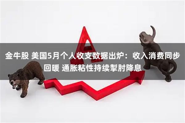 金牛股 美国5月个人收支数据出炉:收入消费同步回暖 通胀粘性持续掣肘降息