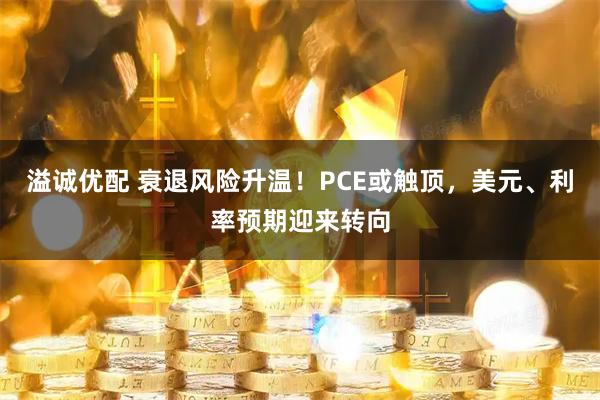 溢诚优配 衰退风险升温!PCE或触顶,美元、利率预期迎来转向