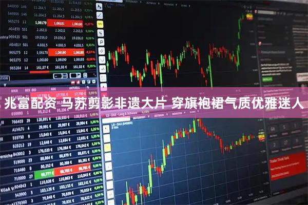 兆富配资 马苏剪影非遗大片 穿旗袍裙气质优雅迷人