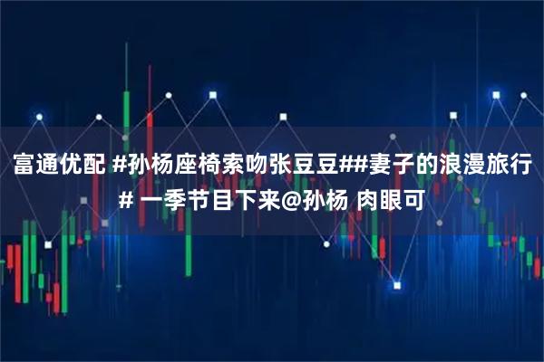 富通优配 #孙杨座椅索吻张豆豆##妻子的浪漫旅行# 一季节目下来@孙杨 肉眼可