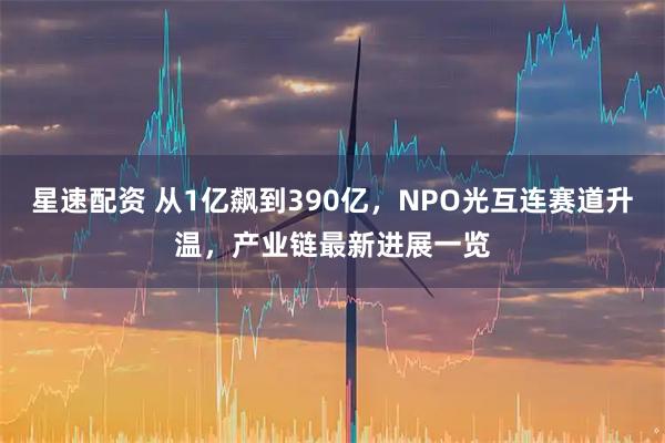 星速配资 从1亿飙到390亿,NPO光互连赛道升温,产业链最新进展一览