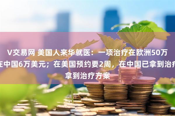 V交易网 美国人来华就医：一项治疗在欧洲50万美元在中国6万美元；在美国预约要2周，在中国已拿到治疗方案