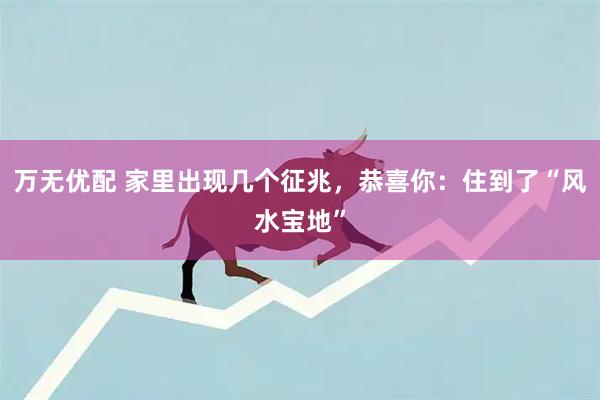 万无优配 家里出现几个征兆,恭喜你:住到了“风水宝地”