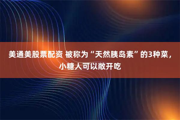 美通美股票配资 被称为“天然胰岛素”的3种菜，小糖人可以敞开吃