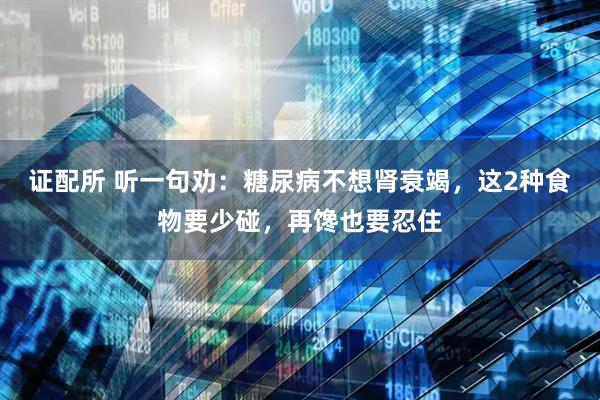 证配所 听一句劝：糖尿病不想肾衰竭，这2种食物要少碰，再馋也要忍住