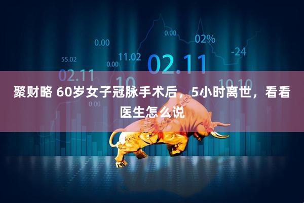 聚财略 60岁女子冠脉手术后，5小时离世，看看医生怎么说