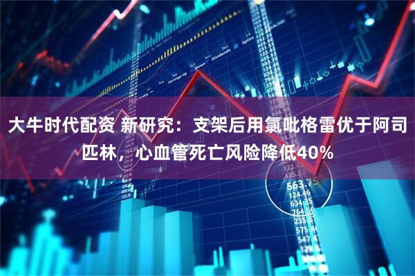 大牛时代配资 新研究：支架后用氯吡格雷优于阿司匹林，心血管死亡风险降低40%