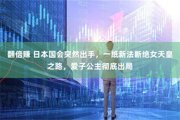 翻倍赚 日本国会突然出手，一纸新法断绝女天皇之路，爱子公主彻底出局
