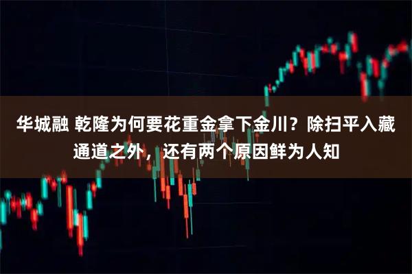 华城融 乾隆为何要花重金拿下金川？除扫平入藏通道之外，还有两个原因鲜为人知