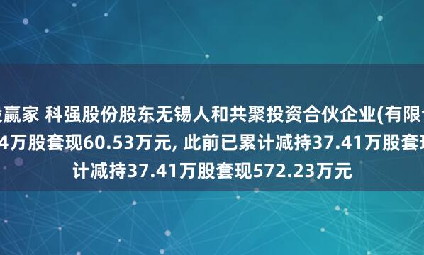 股赢家 科强股份股东无锡人和共聚投资合伙企业(有限合伙)拟减持7.24万股套现60.53万元, 此前已累计减持37.41万股套现572.23万元