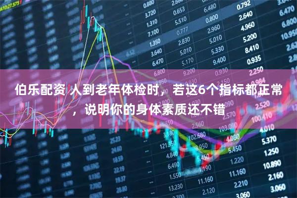 伯乐配资 人到老年体检时，若这6个指标都正常，说明你的身体素质还不错