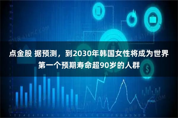 点金股 据预测，到2030年韩国女性将成为世界第一个预期寿命超90岁的人群