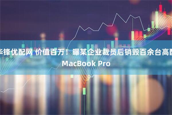 华锋优配网 价值百万！曝某企业裁员后销毁百余台高配MacBook Pro