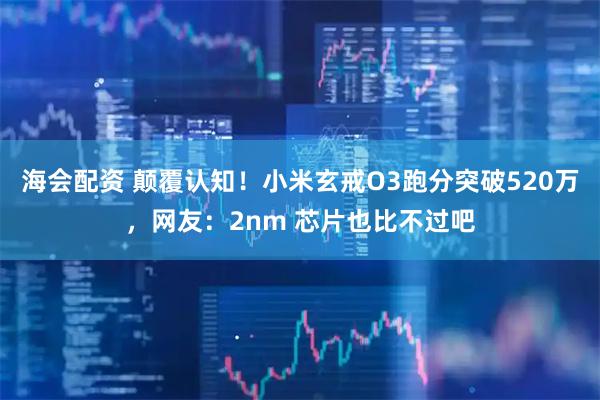 海会配资 颠覆认知！小米玄戒O3跑分突破520万，网友：2nm 芯片也比不过吧